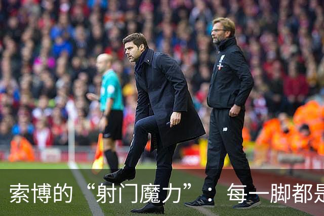 索博的“射门魔力”：每一脚都是进球的预知！